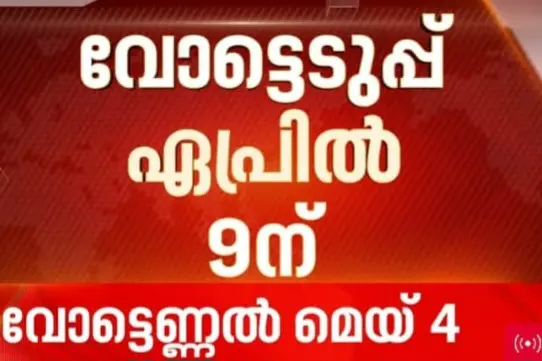 തെരഞ്ഞെടുപ്പ് പ്രഖ്യാപിച്ചു, ഏപ്രില്‍ 9 ന് കേരളം വിധി കുറിക്കും, ഫലപ്രഖ്യാപനം മെയ് 4 ന്