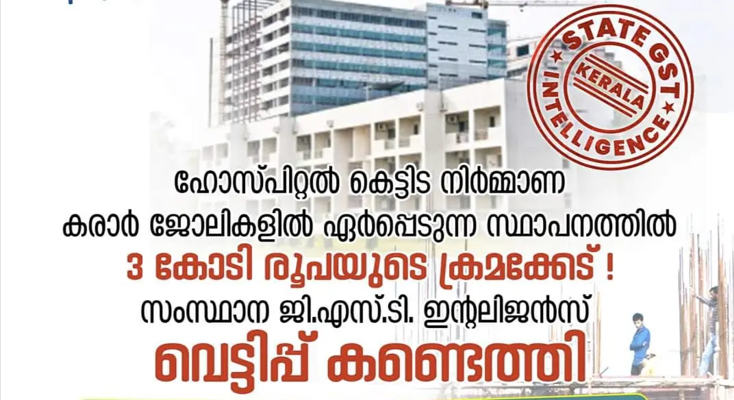 ഹോസ്പിറ്റൽ കെട്ടിട നിർമ്മാണ കരാർ ജോലികളിൽ ഏർപ്പെടുന്ന സ്ഥാപനത്തിൽ 3 കോടി രൂപയുടെ GST വെട്ടിപ്പ് കണ്ടെത്തി.