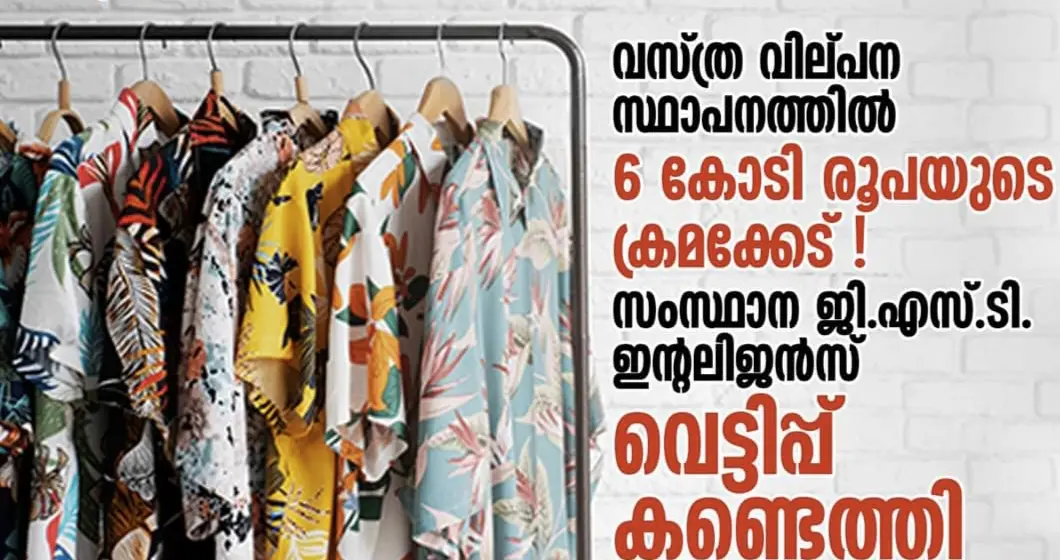 വസ്ത്ര വില്പന സ്ഥാപനത്തിൽ 6 കോടി രൂപയുടെ GST വെട്ടിപ്പ് ജി.എസ്.ടി. ഇന്റലിജൻസ്  കണ്ടെത്തി