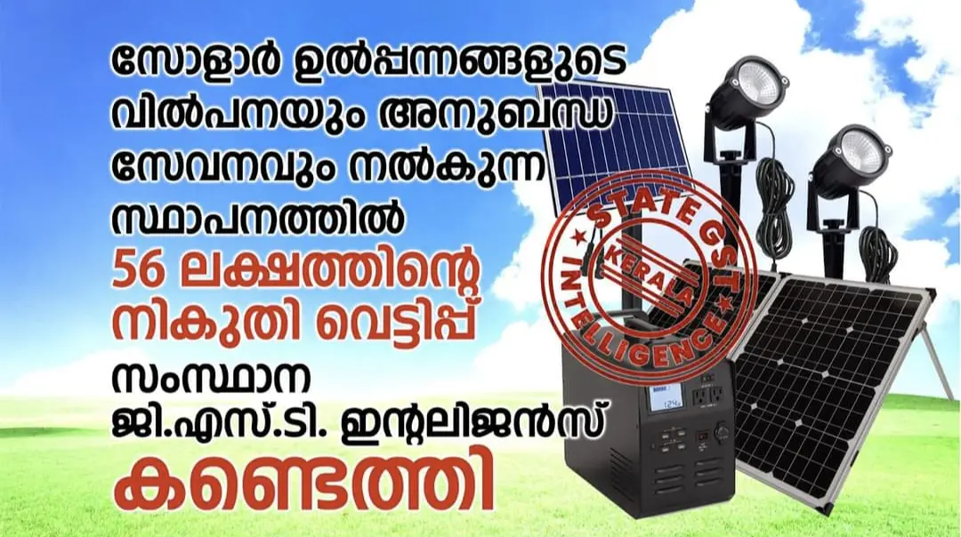 സോളാർ ഉൽപ്പന്നങ്ങളുടെ വില്പനയും, അനുബന്ധ സേവനവും നൽകുന്ന സ്ഥാപനത്തിൽ 56 ലക്ഷത്തിന്റെ  GST നികുതി വെട്ടിപ്പ്