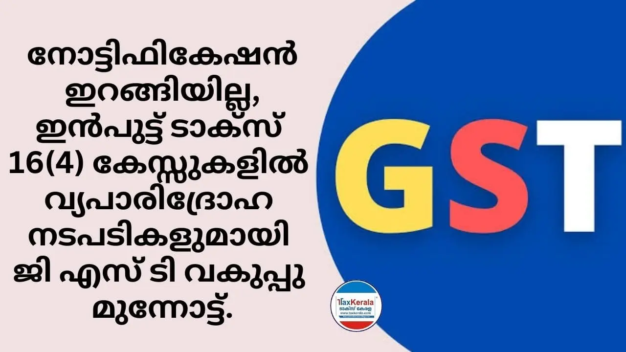 നോട്ടിഫികേഷൻ ഇറങ്ങിയില്ല, ഇൻപുട്ട് ടാക്സ് 16(4) കേസ്സുകളിൽ വ്യപാരിദ്രോഹ നടപടികളുമായി ജി എസ് ടി വകുപ്പു മുന്നോട്ട്.