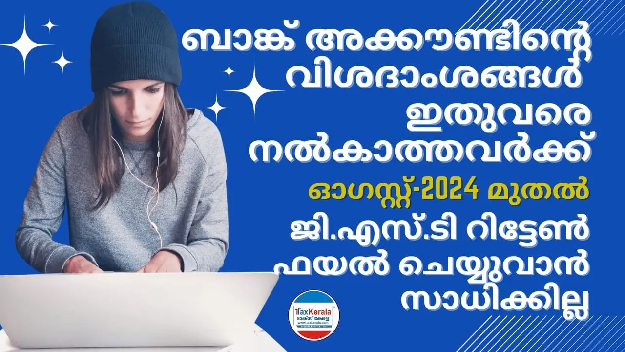 ബാങ്ക് അക്കൗണ്ടിന്റെ വിശദാംശങ്ങൾ ഇതുവരെ നൽകാത്തവർക്ക് ഓഗസ്റ്റ്-2024 മുതൽ ജി.എസ്.ടി റിട്ടേൺ ഫയൽ ചെയ്യുവാൻ സാധിക്കില്ല 