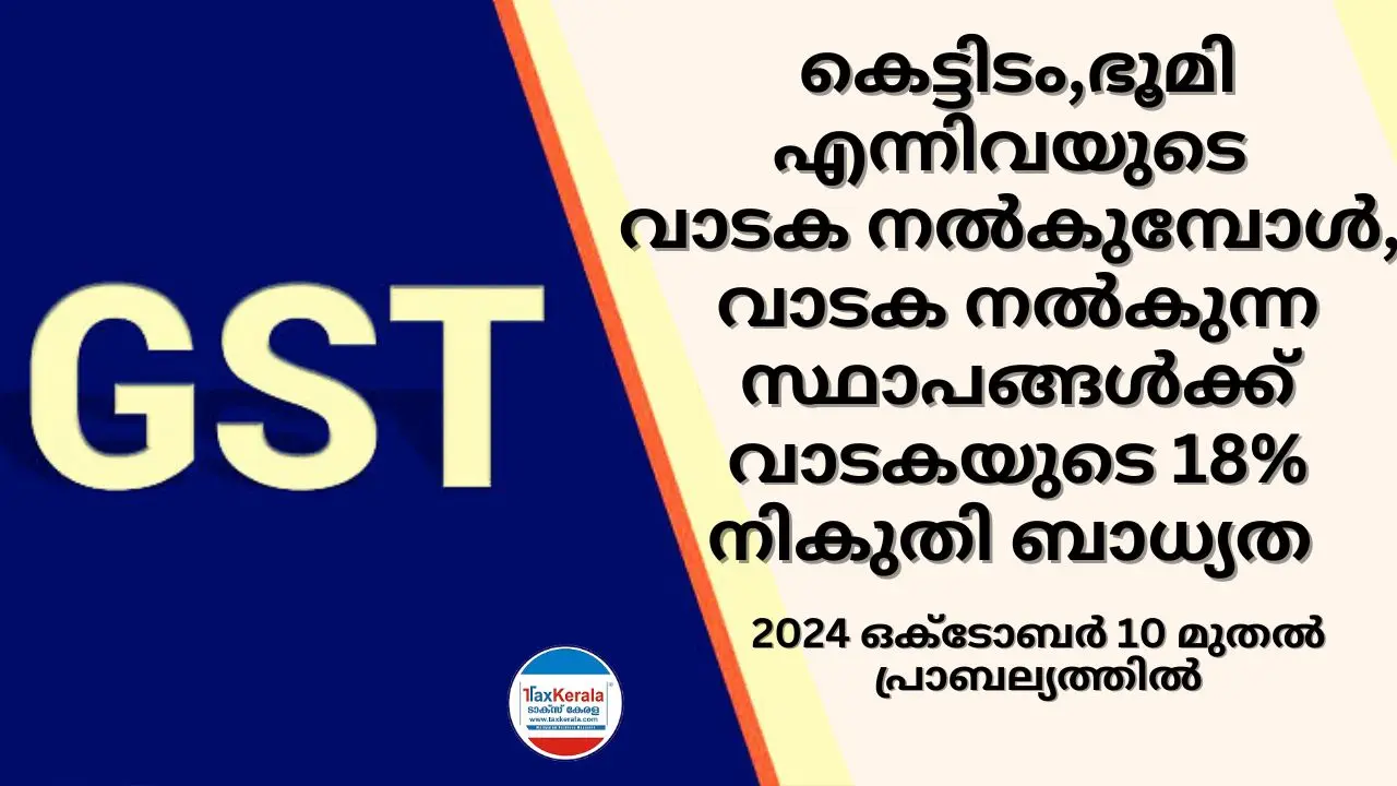 കെട്ടിടം,ഭൂമി എന്നിവയുടെ വാടക  നൽകുമ്പോൾ, വാടക നൽകുന്ന സ്ഥാപങ്ങൾക്ക് വാടകയുടെ 18% GST നികുതി ബാധ്യത; 2024 ഒക്ടോബർ 10 മുതൽ പ്രാബല്യത്തിൽ 