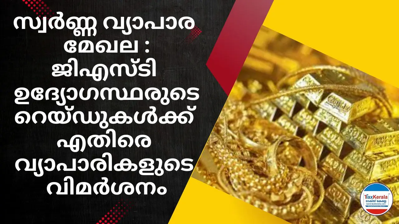 സ്വർണ്ണ വ്യാപാര മേഖല കുഴപ്പത്തിലായോ? ജിഎസ്ടി ഉദ്യോഗസ്ഥരുടെ റെയ്ഡുകൾക്ക് എതിരെ വ്യാപാരികളുടെ വിമർശനം