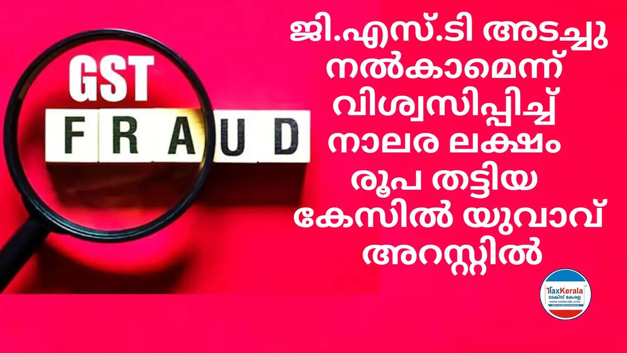 ജി.എസ്.ടി അടച്ചു നൽകാമെന്ന് വിശ്വസിപ്പിച്ച് നാലര ലക്ഷം രൂപ തട്ടിയ കേസിൽ യുവാവ് അറസ്റ്റിൽ