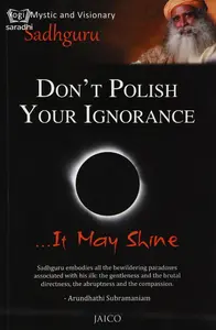 Don’t Polish Your Ignorance …It May Shine : Sadhguru